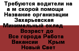 Требуются водители на а/м скорой помощи. › Название организации ­ Захарьевская 8 › Минимальный оклад ­ 60 000 › Возраст до ­ 60 - Все города Работа » Вакансии   . Крым,Новый Свет